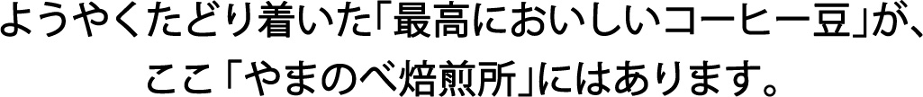 ようやくたどり着いた「最高においしいコーヒー豆」が、ここ「やまのべ焙煎所」にはあります。